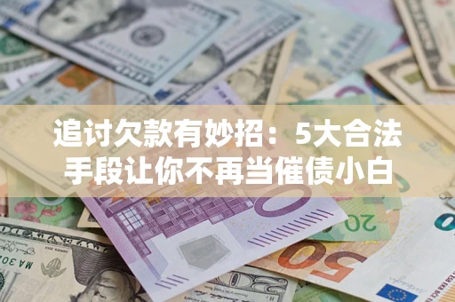 武汉追讨欠款有妙招：5大合法手段让你不再当催债小白
