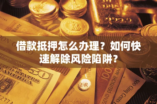 武汉借款抵押怎么办理？如何快速解除风险陷阱？
