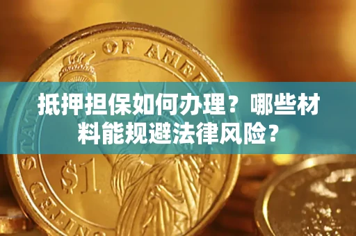 武汉抵押担保如何办理？哪些材料能规避法律风险？