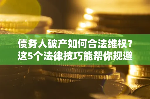 武汉债务人破产如何合法维权？这5个法律技巧能帮你规避风险