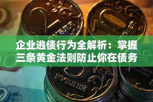 武汉企业逃债行为全解析：掌握三条黄金法则防止你在债务乱局中“踩雷”