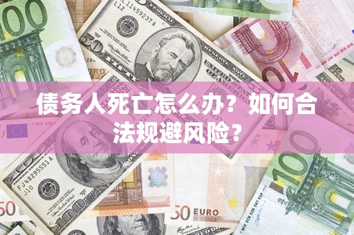 武汉债务人死亡怎么办？如何合法规避风险？