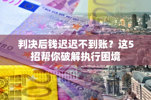 武汉判决后钱迟迟不到账？这5招帮你破解执行困境