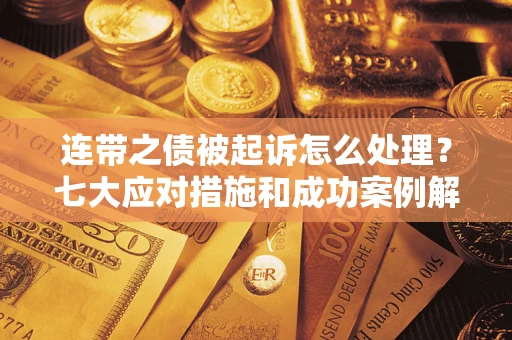 武汉连带之债被起诉怎么处理？七大应对措施和成功案例解析