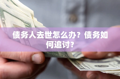 武汉债务人去世怎么办？债务如何追讨？