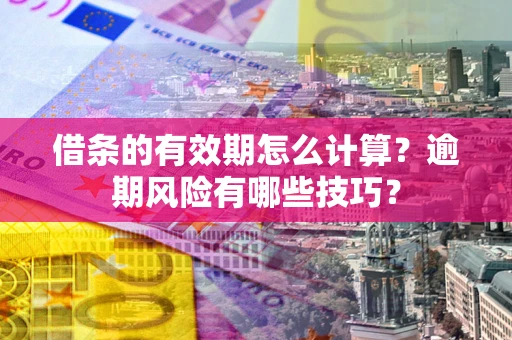 武汉借条的有效期怎么计算？逾期风险有哪些技巧？