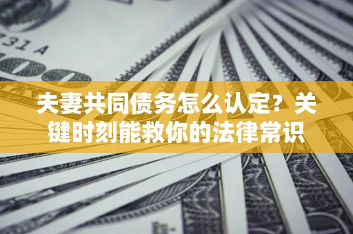 武汉夫妻共同债务怎么认定？关键时刻能救你的法律常识