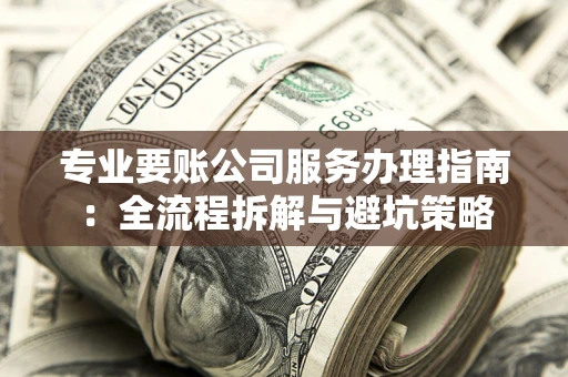 武汉专业要账公司服务办理指南：全流程拆解与避坑策略