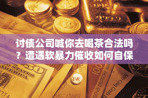武汉讨债公司喊你去喝茶合法吗？遭遇软暴力催收如何自保？