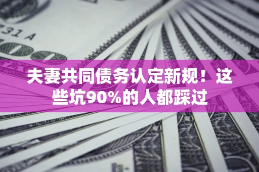 武汉夫妻共同债务认定新规！这些坑90%的人都踩过