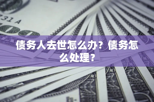 武汉债务人去世怎么办？债务怎么处理？