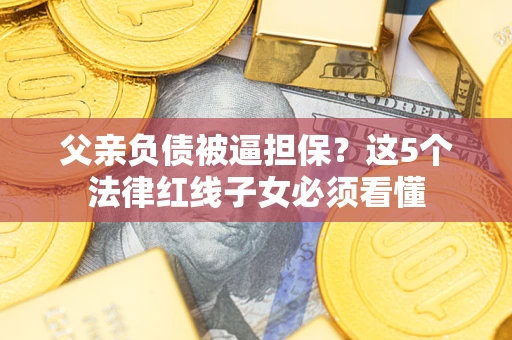 武汉父亲负债被逼担保？这5个法律红线子女必须看懂
