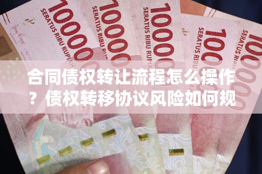武汉合同债权转让流程怎么操作？债权转移协议风险如何规避？