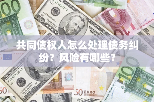 武汉共同债权人怎么处理债务纠纷？风险有哪些？
