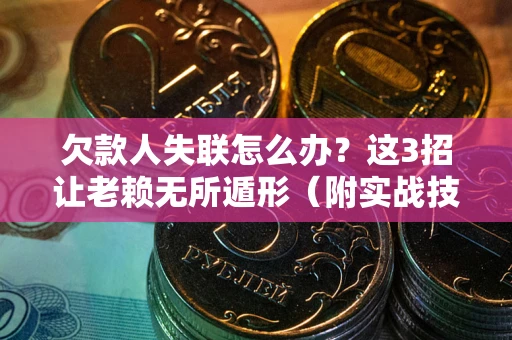 武汉欠款人失联怎么办？这3招让老赖无所遁形（附实战技巧）