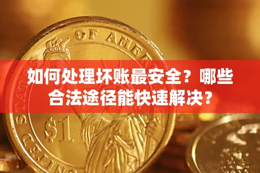 武汉如何处理坏账最安全？哪些合法途径能快速解决？