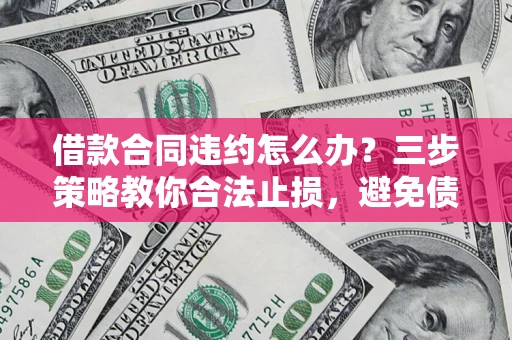武汉借款合同违约怎么办？三步策略教你合法止损，避免债务危机升级