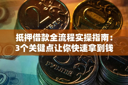 武汉抵押借款全流程实操指南：3个关键点让你快速拿到钱