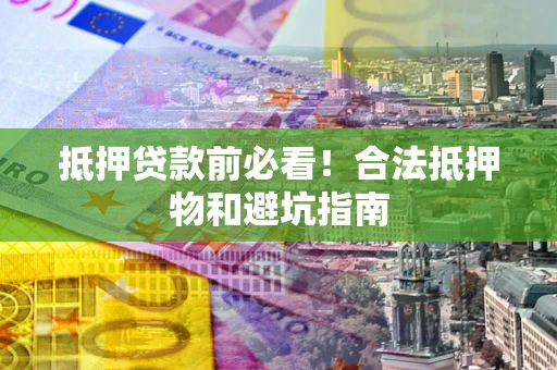 武汉抵押贷款前必看！合法抵押物和避坑指南