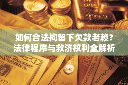 武汉如何合法拘留下欠款老赖？法律程序与救济权利全解析