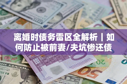 武汉离婚时债务雷区全解析｜如何防止被前妻/夫坑惨还债？