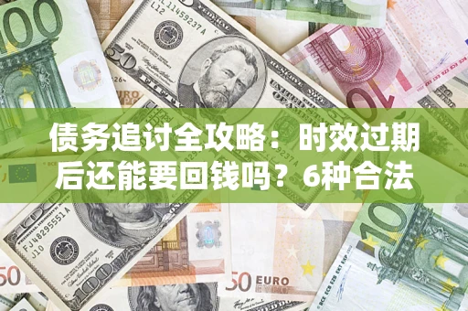 武汉债务追讨全攻略：时效过期后还能要回钱吗？6种合法手段助你维权