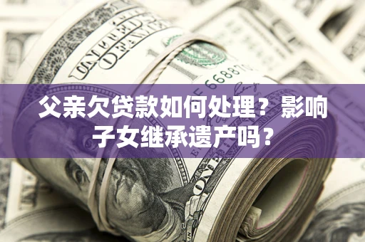武汉父亲欠贷款如何处理?影响子女继承遗产吗? 武汉父亲欠贷款如何处理?影响子女继承遗产吗?