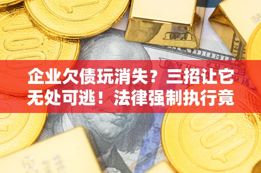 武汉企业欠债玩消失？三招让它无处可逃！法律强制执行竟比讨债公司还狠？