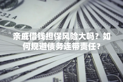 武汉亲戚借钱担保风险大吗？如何规避债务连带责任？
